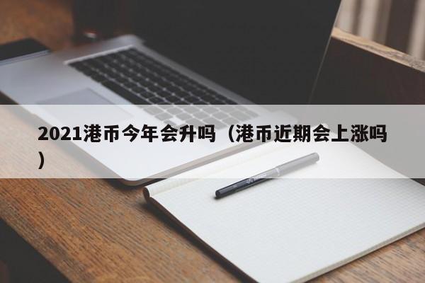 2021港币今年会升吗（港币近期会上涨吗）