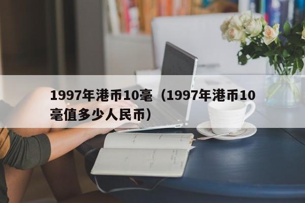 1997年港币10毫（1997年港币10毫值多少人民币）