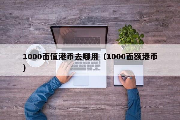 1000面值港币去哪用（1000面额港币）