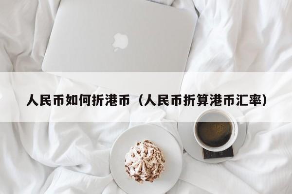 人民币如何折港币（人民币折算港币汇率）
