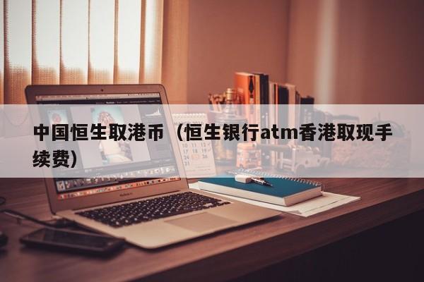 中国恒生取港币（恒生银行atm香港取现手续费）