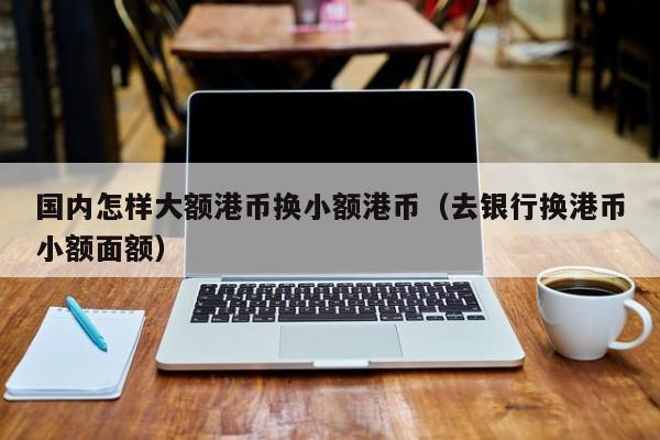 国内怎样大额港币换小额港币（去银行换港币小额面额）