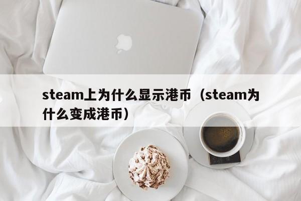 steam上为什么显示港币（steam为什么变成港币）