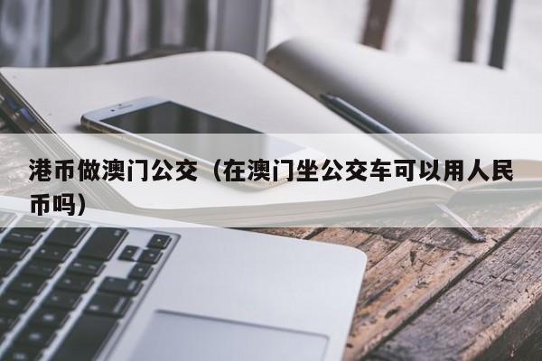 港币做澳门公交（在澳门坐公交车可以用人民币吗）