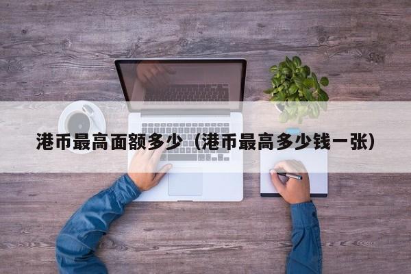 港币最高面额多少（港币最高多少钱一张）