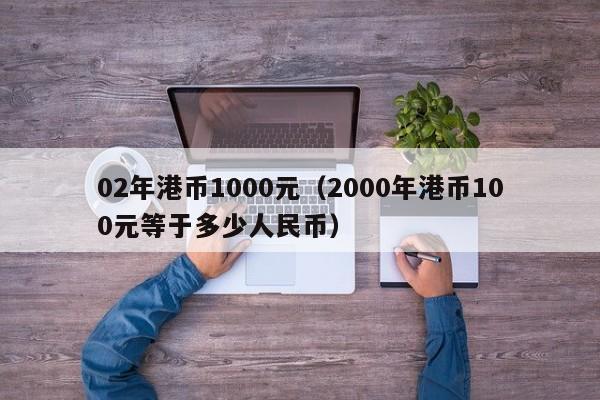 02年港币1000元（2000年港币100元等于多少人民币）