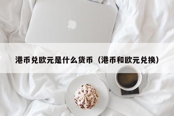 港币兑欧元是什么货币（港币和欧元兑换）