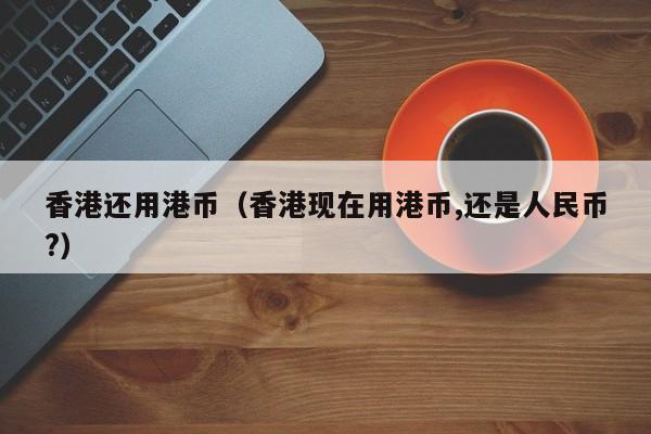 香港还用港币（香港现在用港币,还是人民币?）