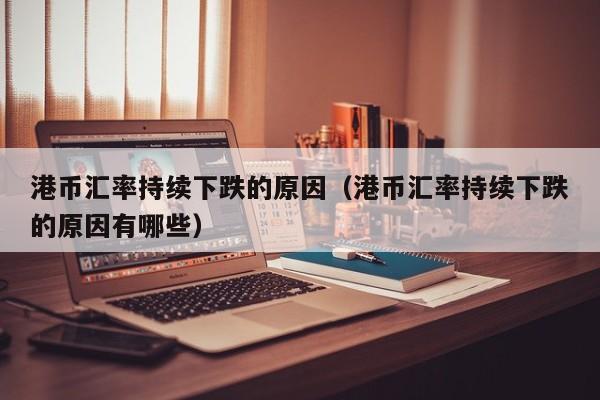 港币汇率持续下跌的原因（港币汇率持续下跌的原因有哪些）