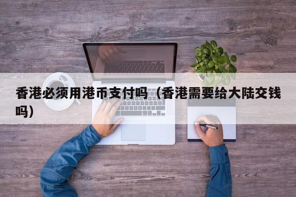 香港必须用港币支付吗（香港需要给大陆交钱吗）