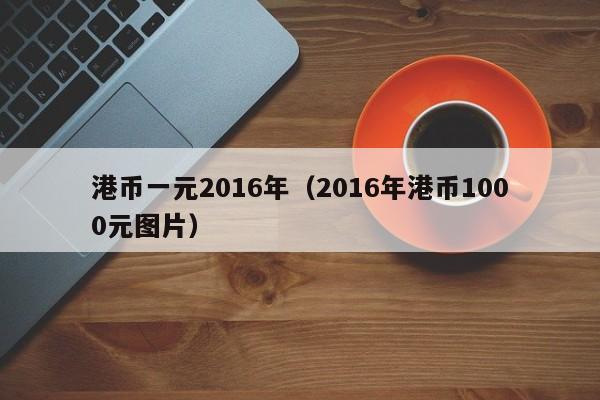 港币一元2016年（2016年港币1000元图片）
