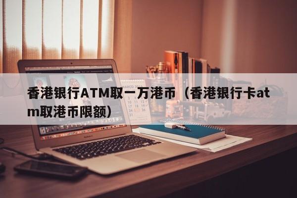 香港银行ATM取一万港币（香港银行卡atm取港币限额）