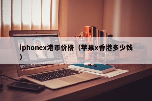 iphonex港币价格（苹果x香港多少钱）