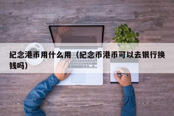 纪念港币用什么用（纪念币港币可以去银行换钱吗）