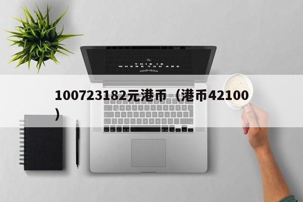 100723182元港币（港币42100）
