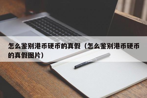 怎么鉴别港币硬币的真假（怎么鉴别港币硬币的真假图片）