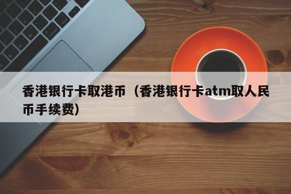 香港银行卡取港币（香港银行卡atm取人民币手续费）