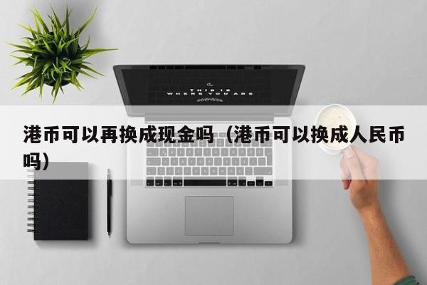 港币可以再换成现金吗（港币可以换成人民币吗）