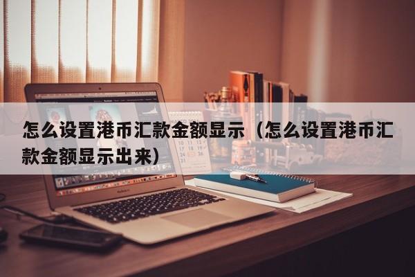 怎么设置港币汇款金额显示（怎么设置港币汇款金额显示出来）