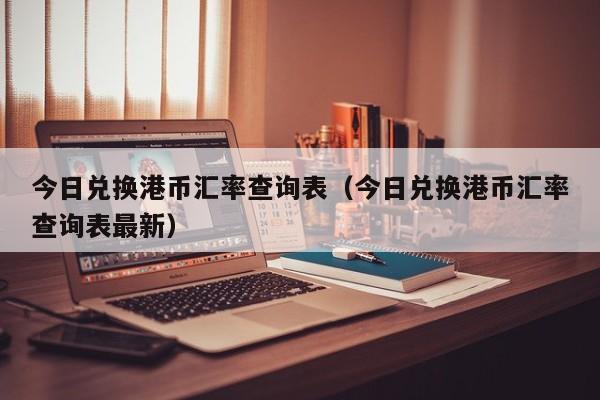 今日兑换港币汇率查询表（今日兑换港币汇率查询表最新）