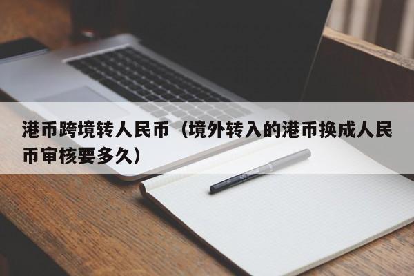 港币跨境转人民币（境外转入的港币换成人民币审核要多久）