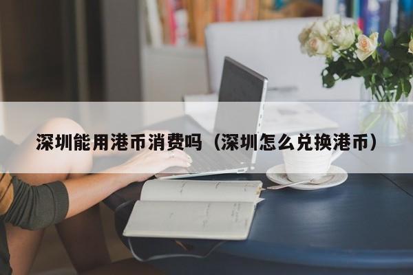 深圳能用港币消费吗（深圳怎么兑换港币）
