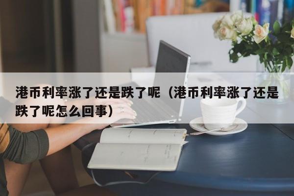 港币利率涨了还是跌了呢（港币利率涨了还是跌了呢怎么回事）