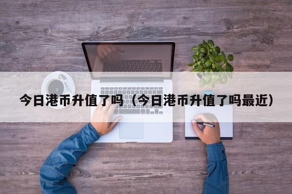 今日港币升值了吗（今日港币升值了吗最近）