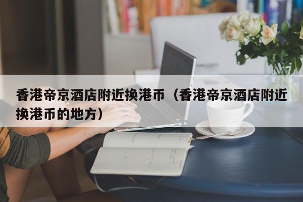 香港帝京酒店附近换港币（香港帝京酒店附近换港币的地方）