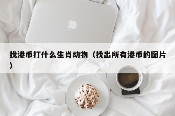 找港币打什么生肖动物（找出所有港币的图片）