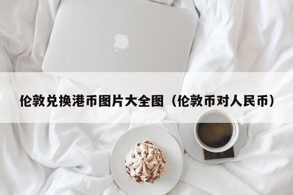 伦敦兑换港币图片大全图（伦敦币对人民币）