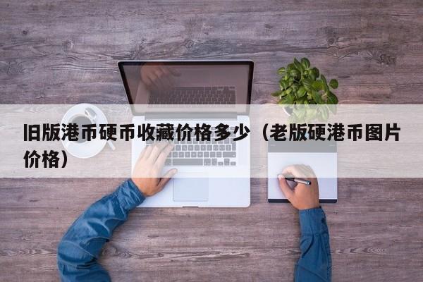 旧版港币硬币收藏价格多少（老版硬港币图片价格）