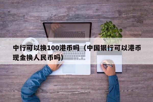 中行可以换100港币吗（中国银行可以港币现金换人民币吗）