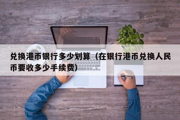 兑换港币银行多少划算（在银行港币兑换人民币要收多少手续费）