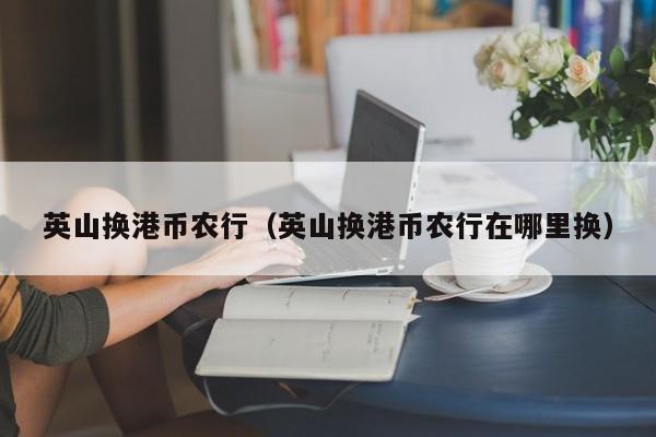 英山换港币农行（英山换港币农行在哪里换）