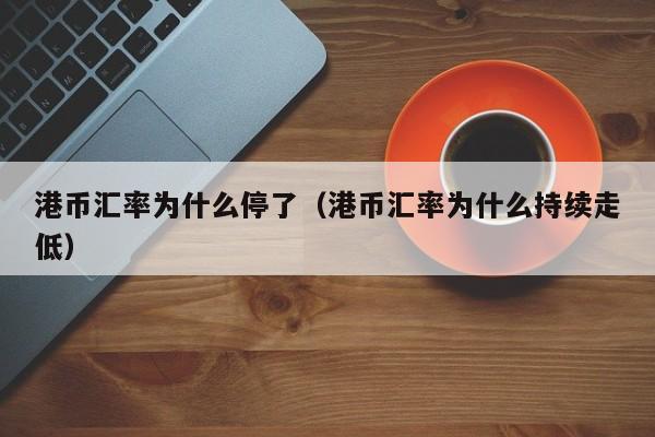 港币汇率为什么停了（港币汇率为什么持续走低）