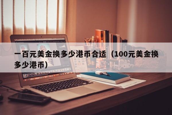 一百元美金换多少港币合适（100元美金换多少港币）