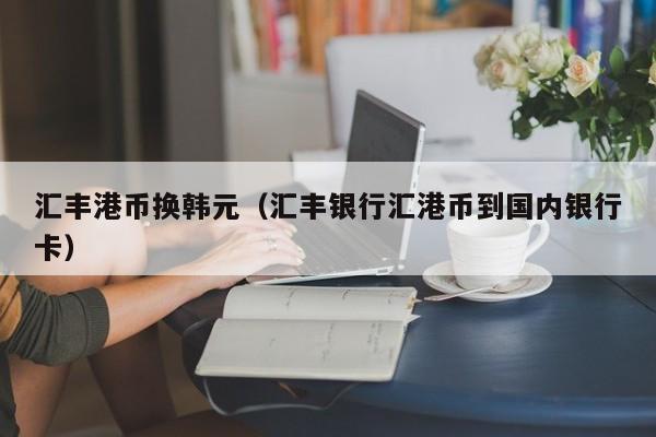 汇丰港币换韩元（汇丰银行汇港币到国内银行卡）