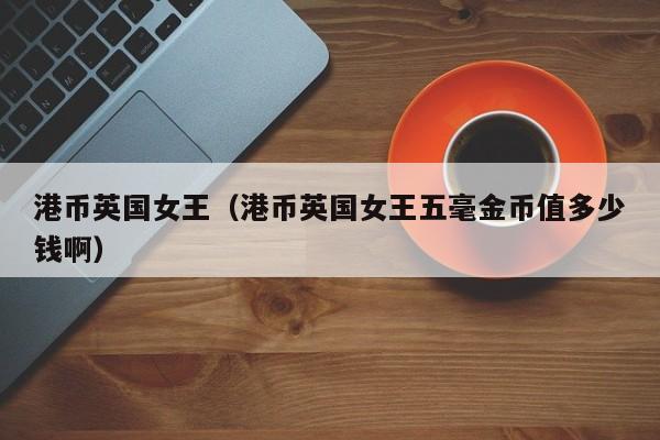 港币英国女王（港币英国女王五毫金币值多少钱啊）