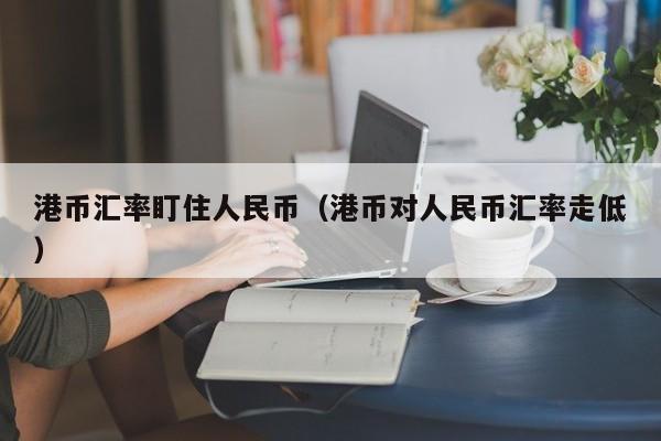 港币汇率盯住人民币（港币对人民币汇率走低）