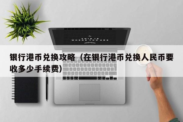 银行港币兑换攻略（在银行港币兑换人民币要收多少手续费）