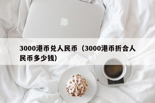 3000港币兑人民币（3000港币折合人民币多少钱）