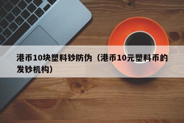 港币10块塑料钞防伪（港币10元塑料币的发钞机构）