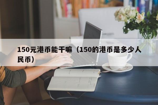 150元港币能干嘛（150的港币是多少人民币）