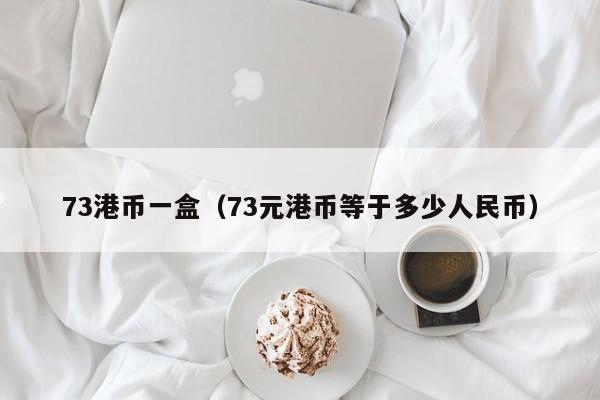 73港币一盒（73元港币等于多少人民币）