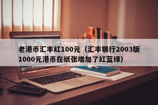 老港币汇丰红100元（汇丰银行2003版1000元港币在纸张增加了红蓝绿）