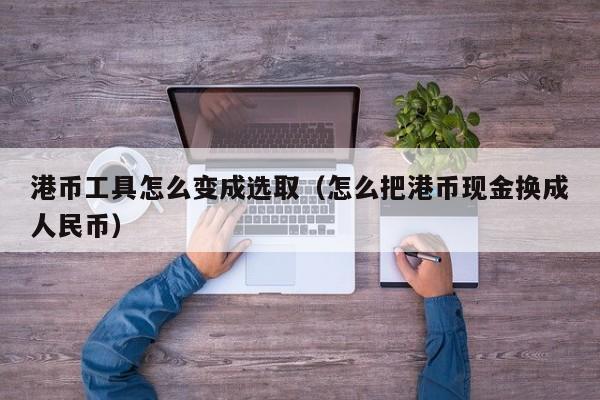 港币工具怎么变成选取（怎么把港币现金换成人民币）