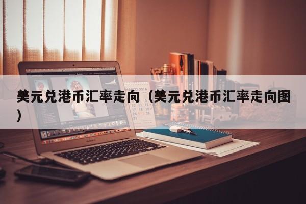 美元兑港币汇率走向（美元兑港币汇率走向图）