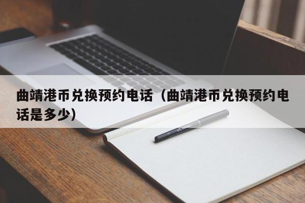 曲靖港币兑换预约电话（曲靖港币兑换预约电话是多少）