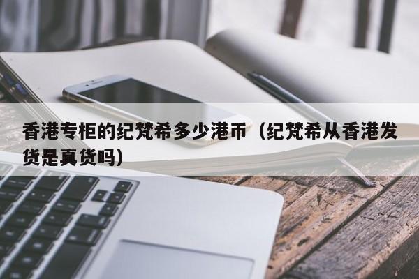 香港专柜的纪梵希多少港币（纪梵希从香港发货是真货吗）